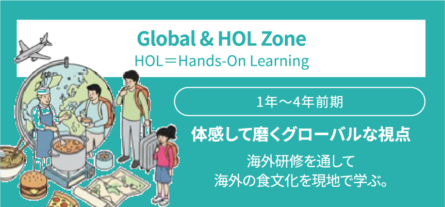 Global & HOL Zone / HOL＝Hands-On Learning / 1年〜4年前期 / 体感して磨くグローバルな視点 / 海外研修を通じて海外の食文化を現地で学ぶ。